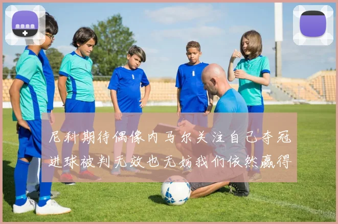 尼科期待偶像内马尔关注自己夺冠进球被判无效也无妨我们依然赢得胜利