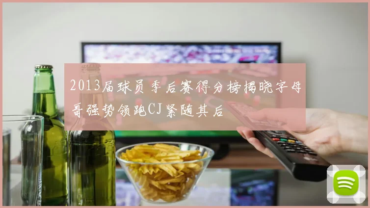 2013届球员季后赛得分榜揭晓字母哥强势领跑CJ紧随其后