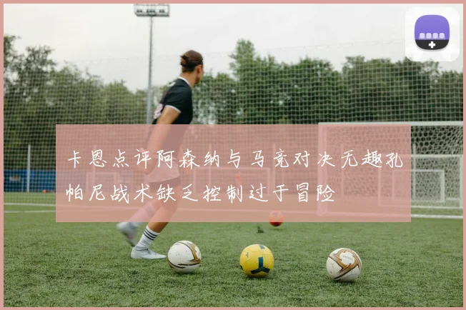 卡恩点评阿森纳与马竞对决无趣孔帕尼战术缺乏控制过于冒险