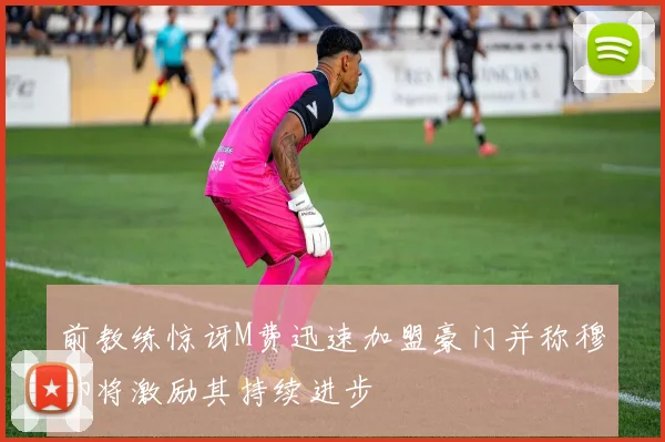 前教练惊讶M费迅速加盟豪门并称穆帅将激励其持续进步