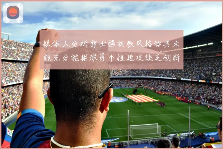 媒体人分析郭士强执教风格称其未能充分挖掘球员个性进攻缺乏创新性