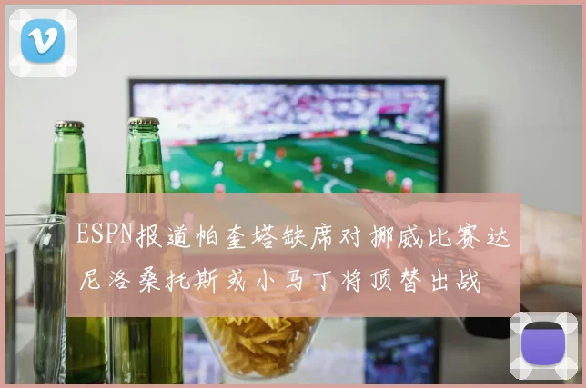 ESPN报道帕奎塔缺席对挪威比赛达尼洛桑托斯或小马丁将顶替出战