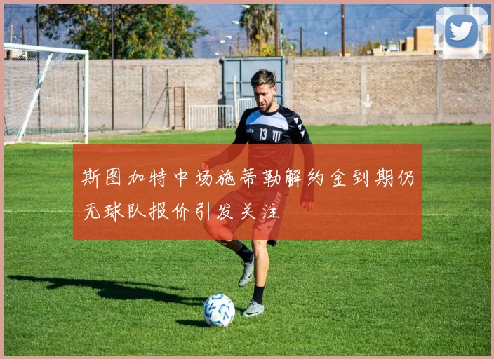 斯图加特中场施蒂勒解约金到期仍无球队报价引发关注