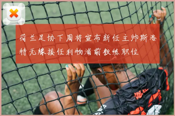 荷兰足协下周将宣布新任主帅斯洛特无缘接任利物浦前教练职位