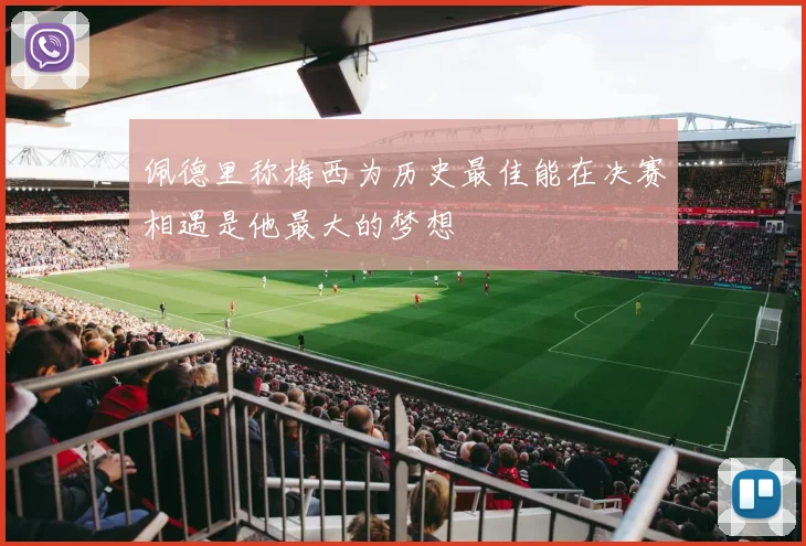 佩德里称梅西为历史最佳能在决赛相遇是他最大的梦想