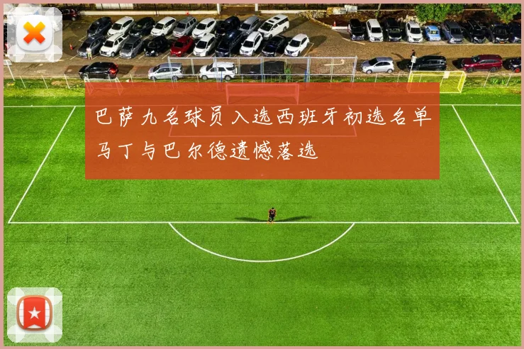 巴萨九名球员入选西班牙初选名单马丁与巴尔德遗憾落选