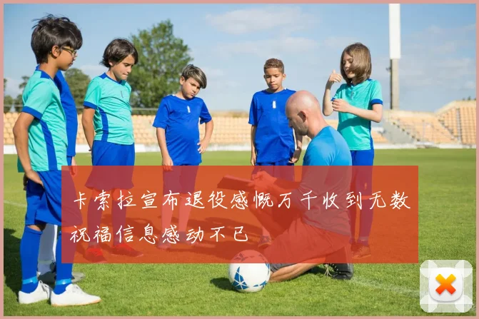 卡索拉宣布退役感慨万千收到无数祝福信息感动不已