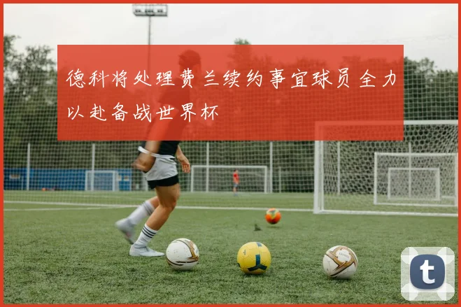 德科将处理费兰续约事宜球员全力以赴备战世界杯