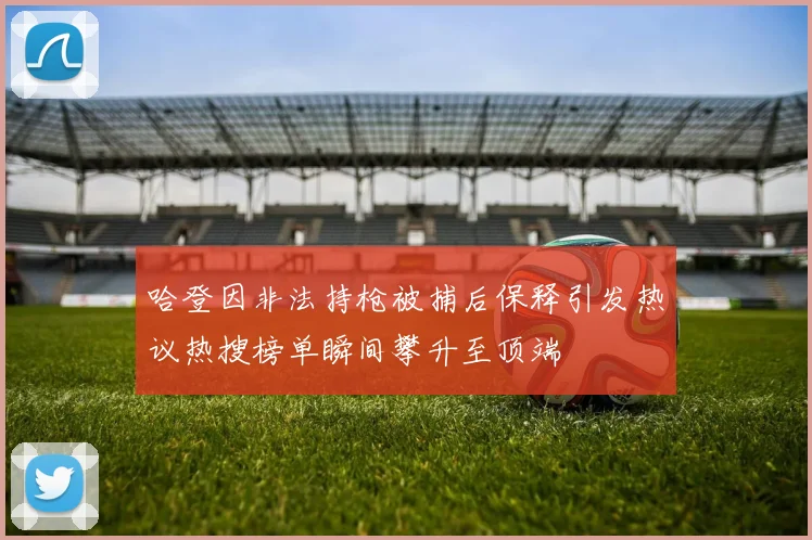 哈登因非法持枪被捕后保释引发热议热搜榜单瞬间攀升至顶端