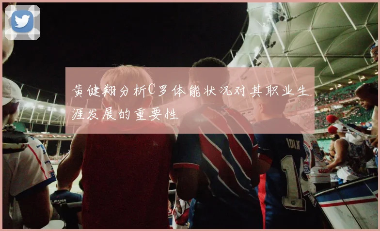 黄健翔分析C罗体能状况对其职业生涯发展的重要性