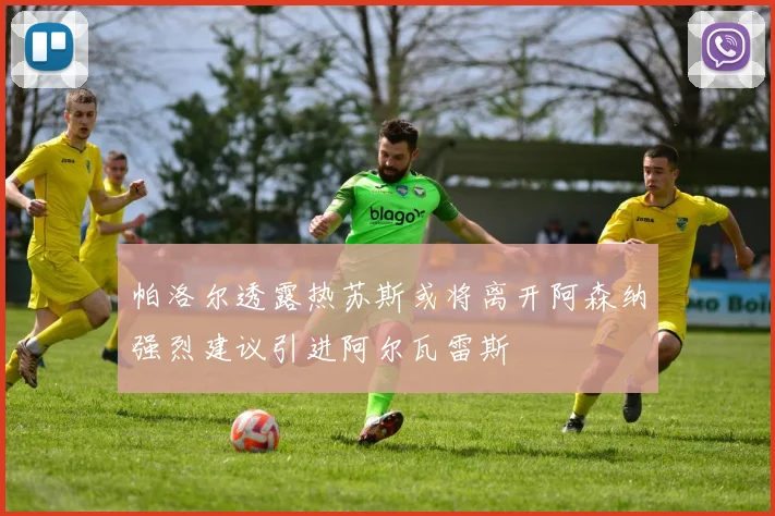 帕洛尔透露热苏斯或将离开阿森纳强烈建议引进阿尔瓦雷斯