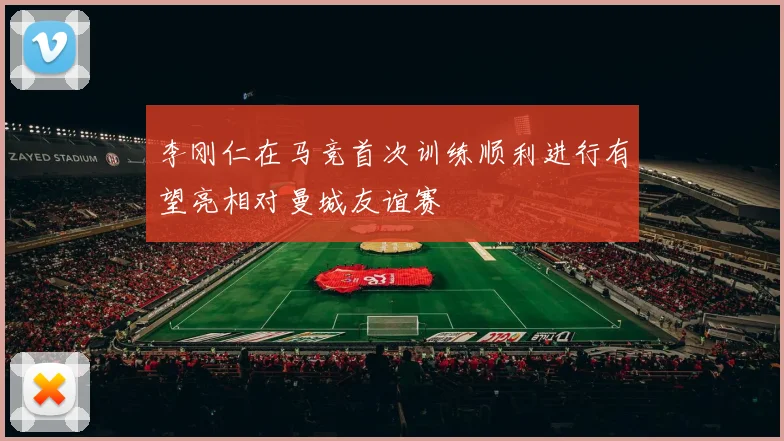李刚仁在马竞首次训练顺利进行有望亮相对曼城友谊赛