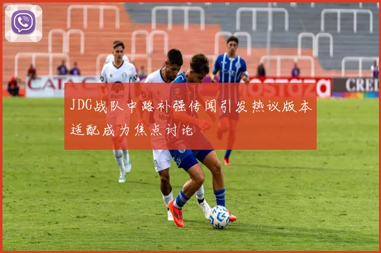 JDG战队中路补强传闻引发热议版本适配成为焦点讨论