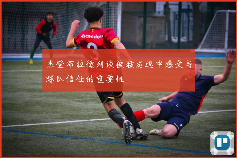 杰登布拉德利谈被猛龙选中感受与球队信任的重要性