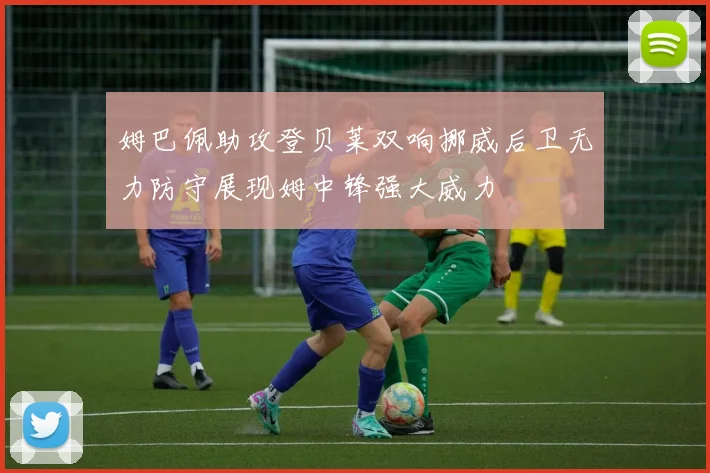 姆巴佩助攻登贝莱双响挪威后卫无力防守展现姆中锋强大威力