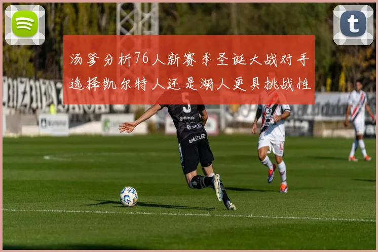 汤爹分析76人新赛季圣诞大战对手选择凯尔特人还是湖人更具挑战性