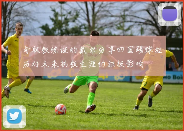 考取教练证的戴尔分享四国踢球经历对未来执教生涯的积极影响