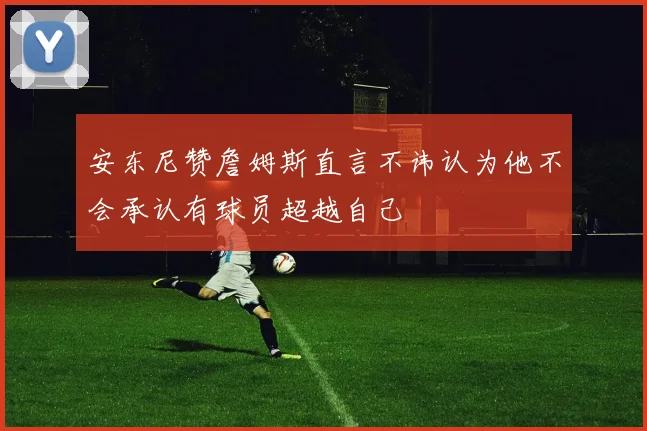 安东尼赞詹姆斯直言不讳认为他不会承认有球员超越自己