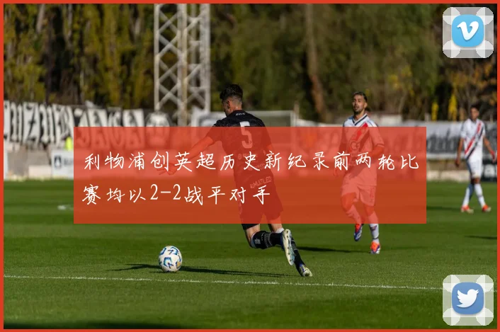 利物浦创英超历史新纪录前两轮比赛均以2-2战平对手