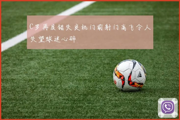 C罗再度错失良机门前射门高飞令人失望球迷心碎
