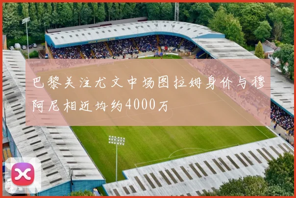 巴黎关注尤文中场图拉姆身价与穆阿尼相近均约4000万