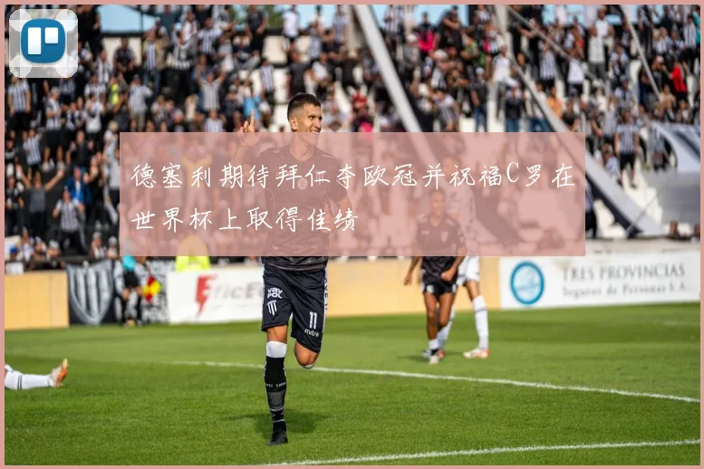 德塞利期待拜仁夺欧冠并祝福C罗在世界杯上取得佳绩