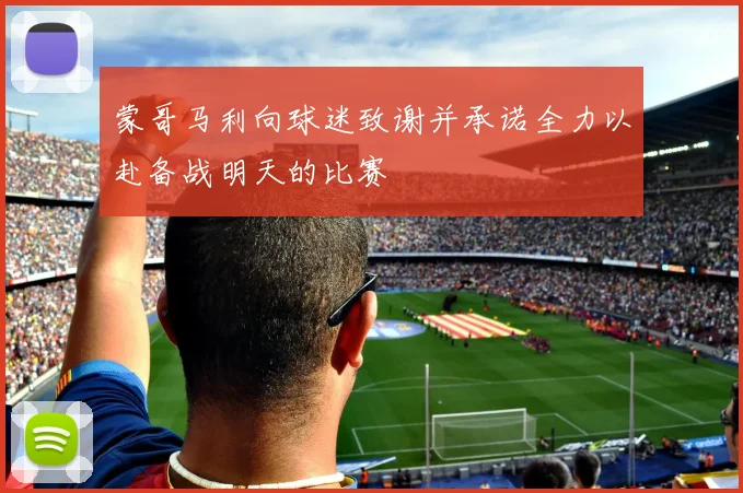 蒙哥马利向球迷致谢并承诺全力以赴备战明天的比赛