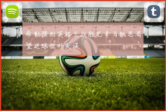 希勒预测英格兰战胜巴拿马凯恩渴望进球弥补失误