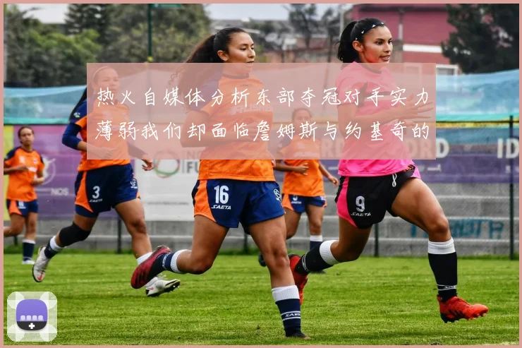 热火自媒体分析东部夺冠对手实力薄弱我们却面临詹姆斯与约基奇的挑战