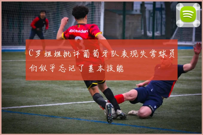 C罗姐姐批评葡萄牙队表现失常球员们似乎忘记了基本技能
