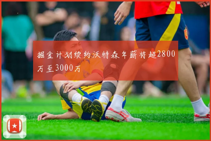 掘金计划续约沃特森年薪将超2800万至3000万
