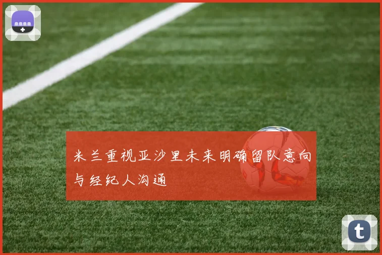 米兰重视亚沙里未来明确留队意向与经纪人沟通