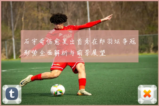 石宇奇伤愈复出首秀在即羽坛争冠形势全面解析与前景展望