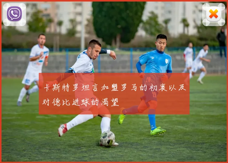 卡斯特罗坦言加盟罗马的初衷以及对德比进球的渴望